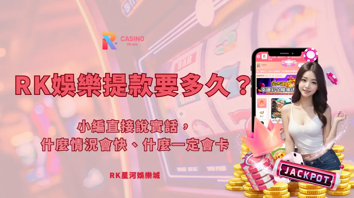 RK星河娛樂城提款要多久？小編直接說實話，什麼情況會快、什麼一定會卡
