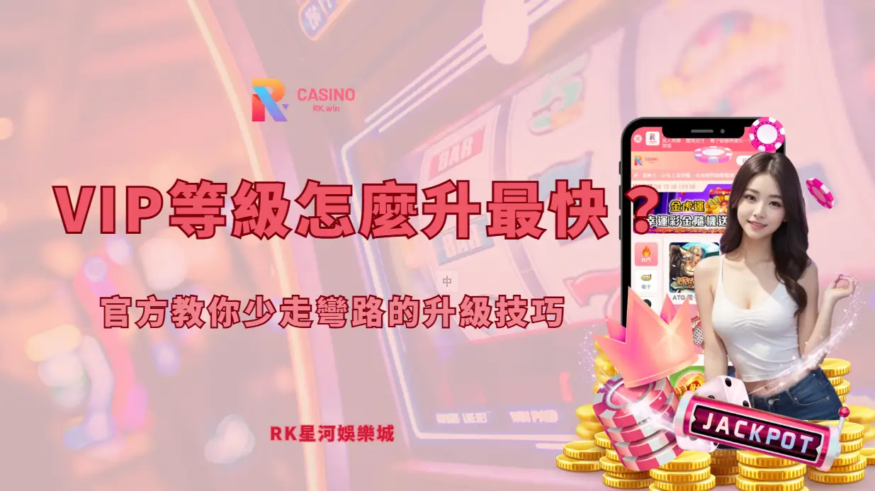 RK星河娛樂城 VIP 等級怎麼升最快？官方教你少走彎路的升級技巧