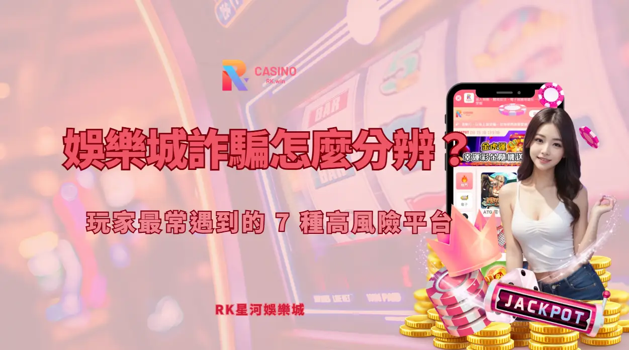 娛樂城詐騙怎麼分辨？玩家最常遇到的 7 種高風險平台（RK星河娛樂安全指南）